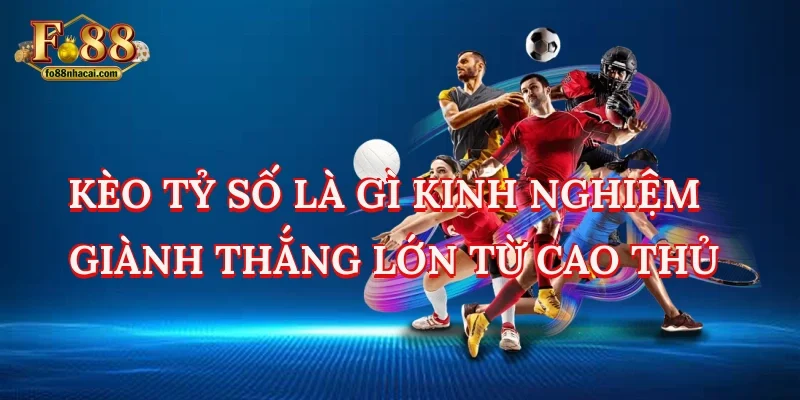 Kèo Tỷ Số Là Gì? Kinh Nghiệm Giành Thắng Lớn Từ Cao Thủ
